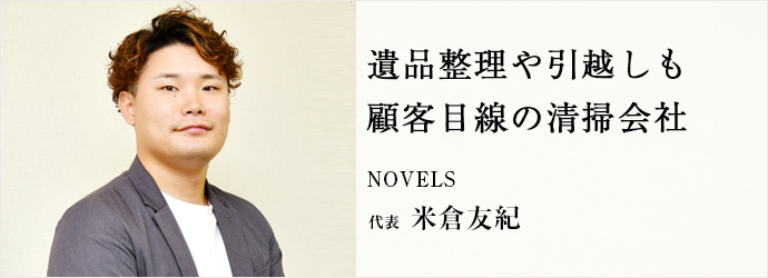 遺品整理や引越しも　顧客目線の清掃会社
NOVELS 代表 米倉友紀