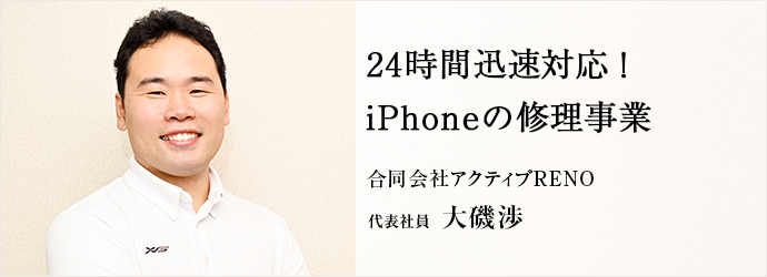 24時間迅速対応！　iPhoneの修理事業
合同会社アクティブRENO 代表社員 大磯渉