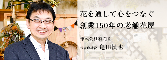 花を通して心をつなぐ　創業150年の老舗花屋
株式会社有花園 代表取締役 亀田慎也