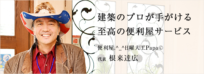 建築のプロが手がける　至高の便利屋サービス
便利屋.^_^日曜大工Papa© 代表 根来達広