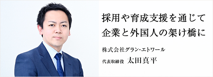 採用や育成支援を通じて　企業と外国人の架け橋に
株式会社グラン・エトワール 代表取締役 太田真平