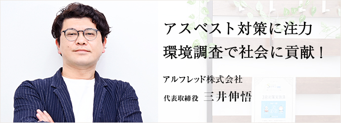 アスベスト対策に注力　環境調査で社会に貢献！
アルフレッド株式会社 代表取締役 三井伸悟