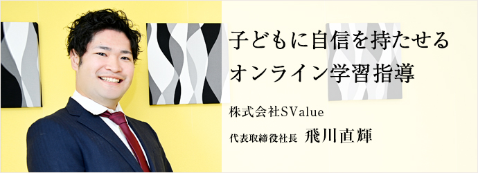 子どもに自信を持たせる　オンライン学習指導
株式会社SValue 代表取締役社長 飛川直輝