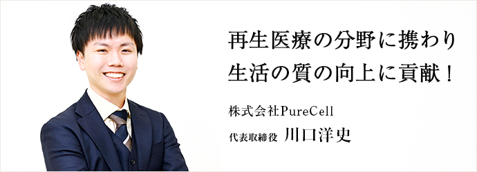 再生医療の分野に携わり　生活の質の向上に貢献！
株式会社PureCell 代表取締役 川口洋史