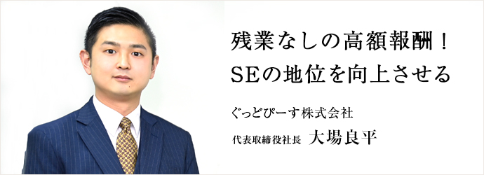 残業なしの高額報酬！　SEの地位を向上させる
ぐっどぴーす株式会社 代表取締役社長 大場良平