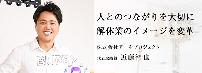 人とのつながりを大切に　解体業のイメージを変革
株式会社アールプロジェクト 代表取締役 近藤智也