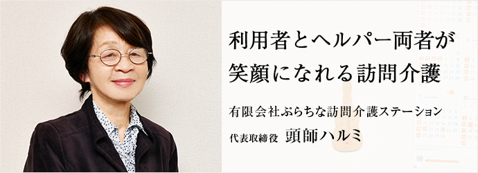 利用者とヘルパー両者が　笑顔になれる訪問介護
有限会社ぷらちな訪問介護ステーション 代表取締役 頭師ハルミ