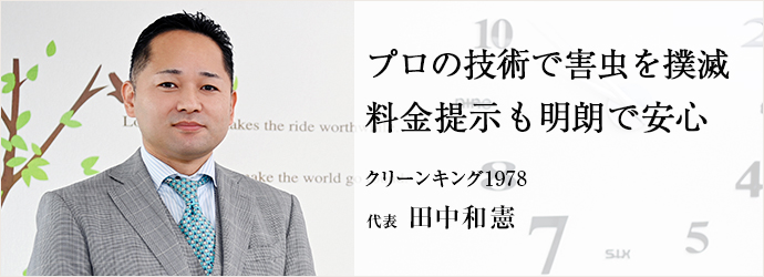 プロの技術で害虫を撲滅　料金提示も明朗で安心
クリーンキング1978 代表 田中和憲