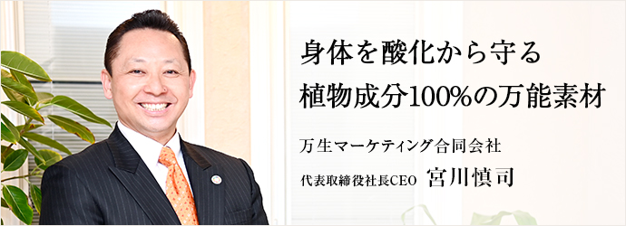 身体を酸化から守る　植物成分100%の万能素材
万生マーケティング合同会社 代表取締役社長CEO 宮川慎司