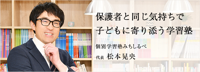 保護者と同じ気持ちで　子どもに寄り添う学習塾
個別学習塾みちしるべ 代表 松本晃央