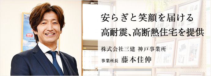 安らぎと笑顔を届ける　高耐震、高断熱住宅を提供
株式会社三建 神戸事業所 事業所長 藤本佳伸