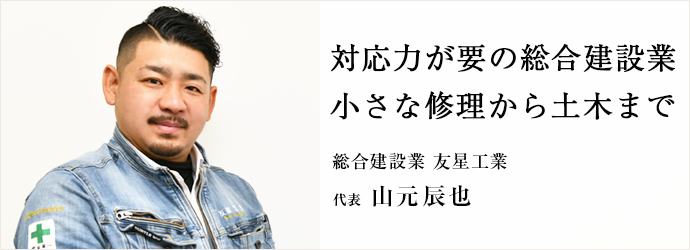 対応力が要の総合建設業　小さな修理から土木まで
総合建設業 友星工業 代表 山元辰也