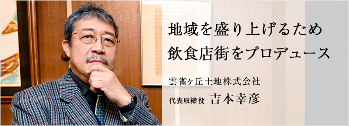 地域を盛り上げるため　飲食店街をプロデュース
雲雀ヶ丘土地株式会社 代表取締役 吉本幸彦