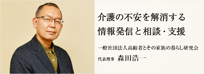 介護の不安を解消する　情報発信と相談・支援
一般社団法人高齢者とその家族の暮らし研究会 代表理事 森田浩一