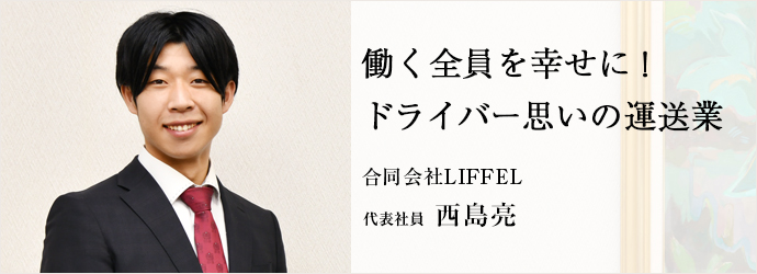 働く全員を幸せに！　ドライバー思いの運送業
合同会社LIFFEL 代表社員 西島亮