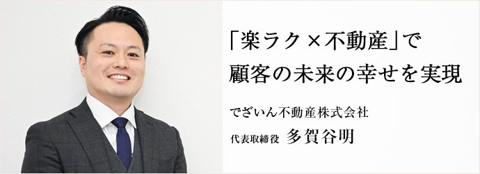 「楽ラク×不動産」で　顧客の未来の幸せを実現
でざいん不動産株式会社 代表取締役 多賀谷明