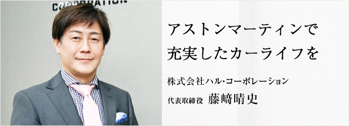 アストンマーティンで　充実したカーライフを
株式会社ハル・コーポレーション 代表取締役 藤﨑晴史