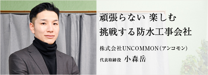 頑張らない 楽しむ　挑戦する防水工事会社
株式会社UNCOMMON（アンコモン） 代表取締役 小森岳