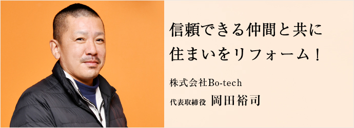 信頼できる仲間と共に　住まいをリフォーム！
株式会社Bo-tech 代表取締役 岡田裕司