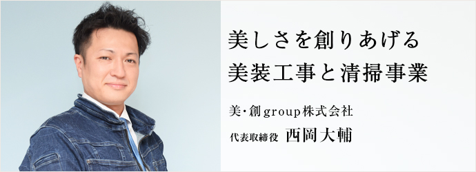 美しさを創りあげる　美装工事と清掃事業
美・創group株式会社 代表取締役 西岡大輔