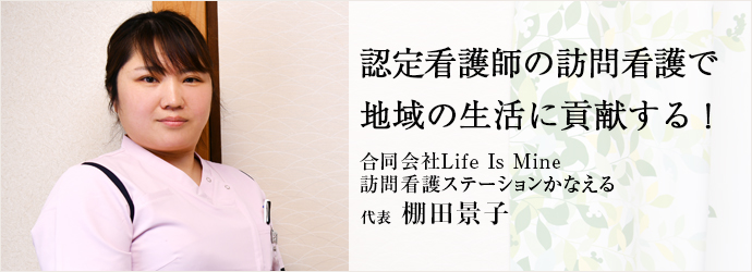 認定看護師の訪問看護で　地域の生活に貢献する！
合同会社Life Is Mine／訪問看護ステーションかなえる 代表 棚田景子