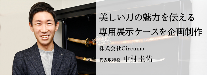 美しい刀の魅力を伝える　専用展示ケースを企画制作
株式会社Circumo 代表取締役 中村圭佑