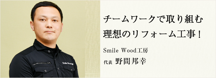 チームワークで取り組む　理想のリフォーム工事！
Smile Wood工房 代表 野間邦幸