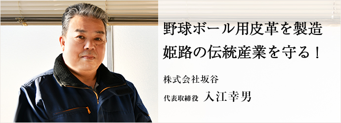 野球ボール用皮革を製造　姫路の伝統産業を守る！
株式会社坂谷 代表取締役 入江幸男