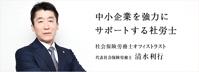 中小企業を強力に　サポートする社労士
社会保険労務士オフィストラスト 代表社会保険労務士 清水利行