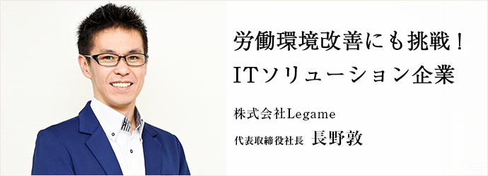 労働環境改善にも挑戦！　ITソリューション企業
株式会社Legame 代表取締役社長 長野敦