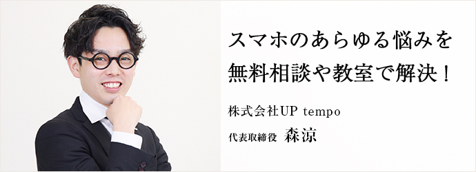 スマホのあらゆる悩みを　無料相談や教室で解決！
株式会社UP tempo 代表取締役 森涼