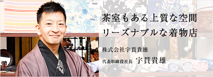 茶室もある上質な空間　リーズナブルな着物店
株式会社宇貫貴雄 代表取締役社長 宇貫貴雄