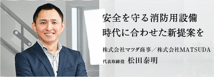 安全を守る消防用設備　時代に合わせた新提案を
株式会社マツダ商事／株式会社MATSUDA 代表取締役 松田泰明