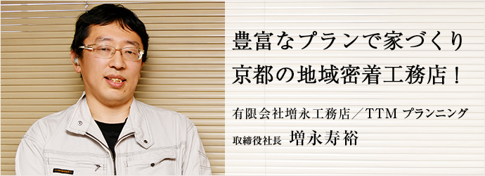 豊富なプランで家づくり　京都の地域密着工務店！
有限会社増永工務店／TTM プランニング 取締役社長 増永寿裕