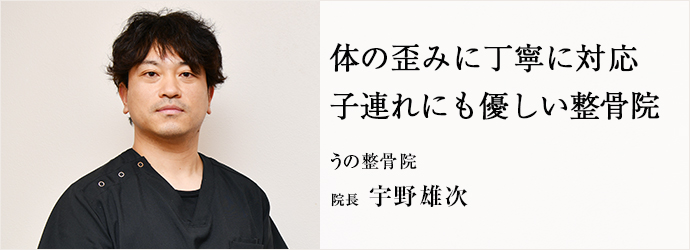 体の歪みに丁寧に対応　子連れにも優しい整骨院
うの整骨院 院長 宇野雄次