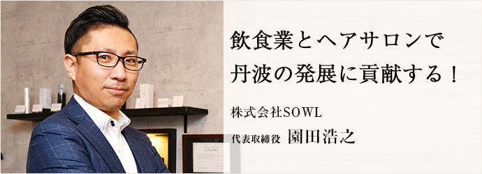 飲食業とヘアサロンで　丹波の発展に貢献する！
株式会社SOWL 代表取締役 園田浩之