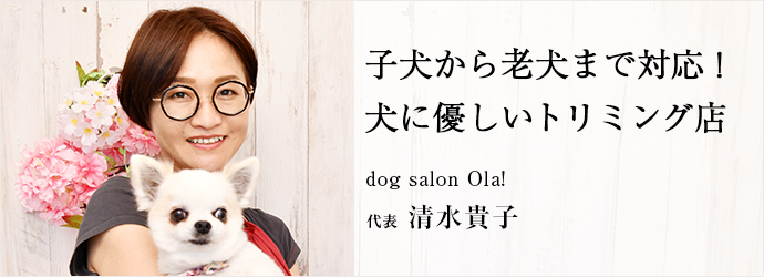 子犬から老犬まで対応！　犬に優しいトリミング店
dog salon Ola! 代表 清水貴子