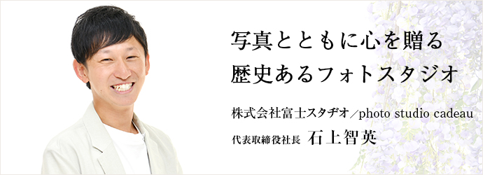 写真とともに心を贈る　歴史あるフォトスタジオ
株式会社富士スタヂオ／photo studio cadeau 代表取締役社長 石上智英