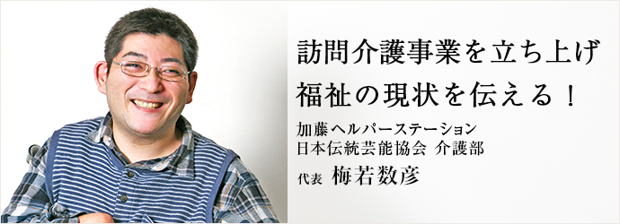 訪問介護事業を立ち上げ　福祉の現状を伝える！
加藤ヘルパーステーション／日本伝統芸能協会 介護部 代表 梅若数彦