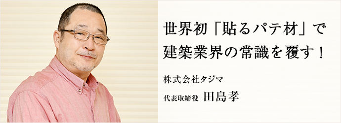 世界初「貼るパテ材」で　建築業界の常識を覆す！
株式会社タジマ 代表取締役 田島孝