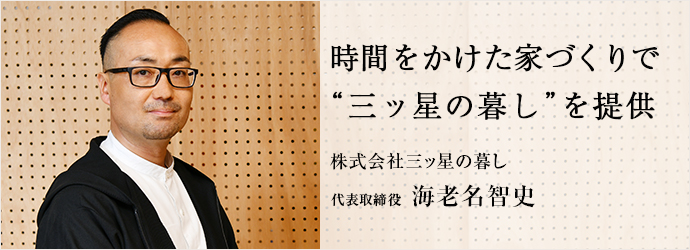 時間をかけた家づくりで　“三ッ星の暮し”を提供
株式会社三ッ星の暮し 代表取締役 海老名智史