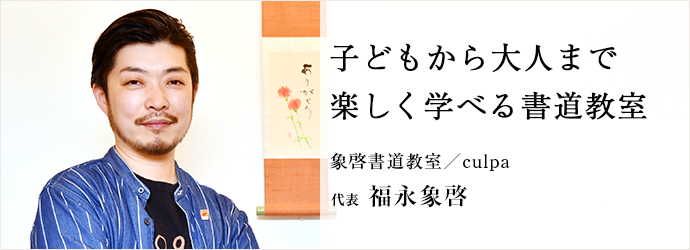 子どもから大人まで　楽しく学べる書道教室
象啓書道教室／culpa 代表 福永象啓