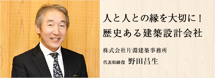 人と人との縁を大切に！　歴史ある建築設計会社
株式会社片淵建築事務所 代表取締役 野田昌生