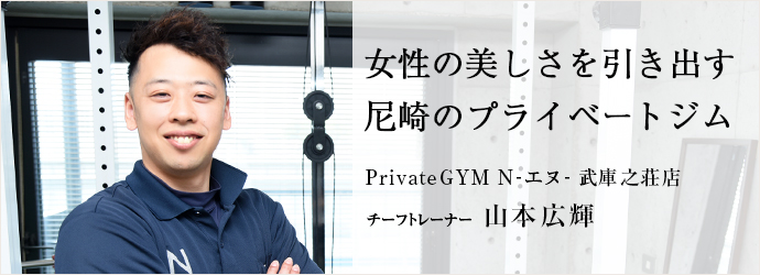 女性の美しさを引き出す　尼崎のプライベートジム
PrivateGYM N-エヌ- 武庫之荘店 チーフトレーナー 山本広輝