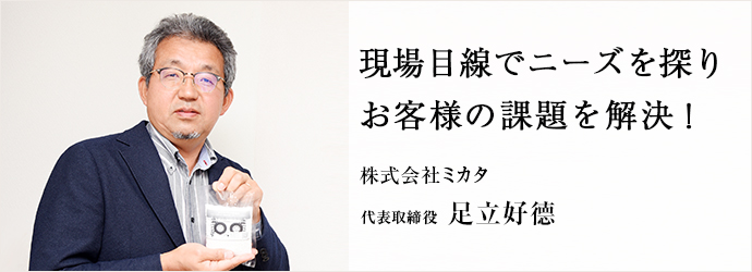 現場目線でニーズを探り　お客様の課題を解決！
株式会社ミカタ 代表取締役 足立好德