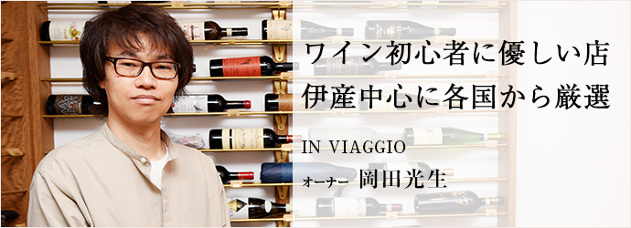 ワイン初心者に優しい店　伊産中心に各国から厳選
IN VIAGGIO オーナー 岡田光生