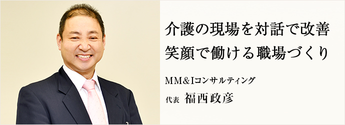 介護の現場を対話で改善　笑顔で働ける職場づくり
MM&Iコンサルティング 代表 福西政彦