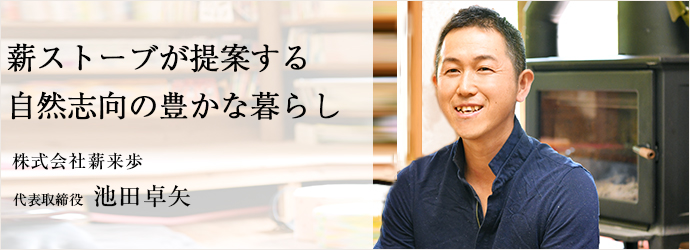 薪ストーブが提案する　自然志向の豊かな暮らし
株式会社薪来歩 代表取締役 池田卓矢