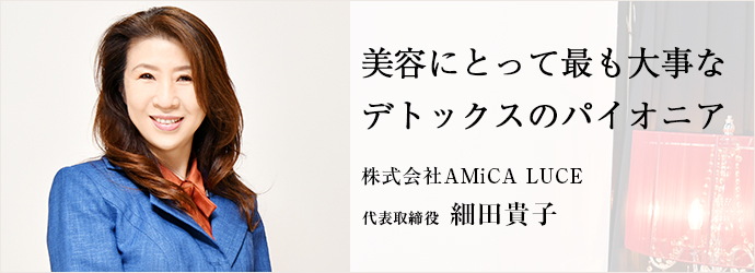 美容にとって最も大事な　デトックスのパイオニア
株式会社AMiCA LUCE 代表取締役 細田貴子