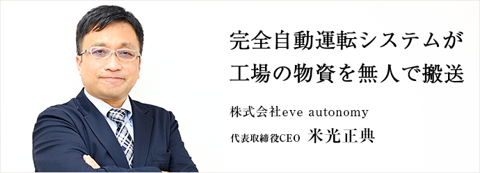 完全自動運転システムが　工場の物資を無人で搬送
株式会社eve autonomy 代表取締役CEO 米光正典